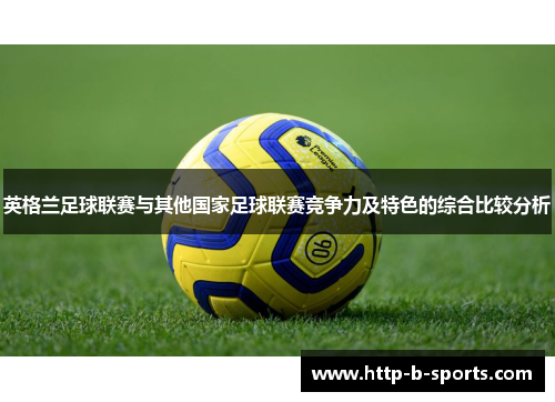 英格兰足球联赛与其他国家足球联赛竞争力及特色的综合比较分析 英格兰足球联赛与其他国家足球联赛竞争力及特色的综合比较分析