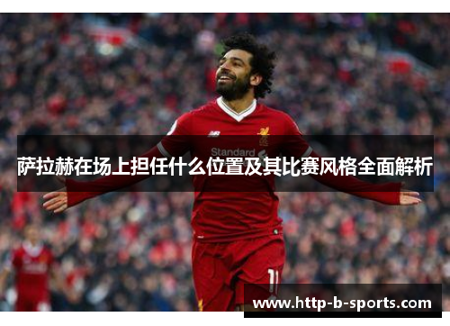 萨拉赫在场上担任什么位置及其比赛风格全面解析