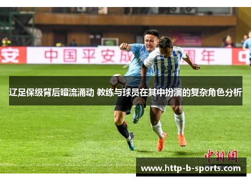 辽足保级背后暗流涌动 教练与球员在其中扮演的复杂角色分析 辽足保级背后暗流涌动 教练与球员在其中扮演的复杂角色分析