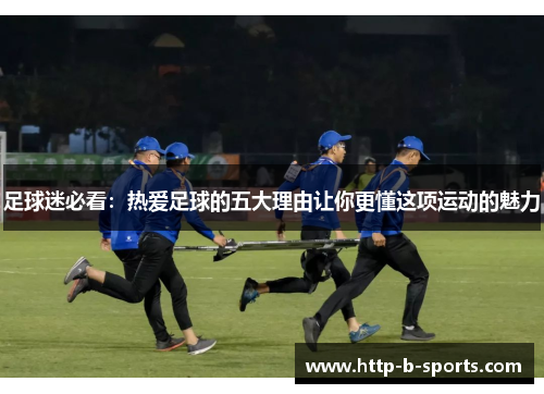 足球迷必看:热爱足球的五大理由让你更懂这项运动的魅力 足球迷必看:热爱足球的五大理由让你更懂这项运动的魅力