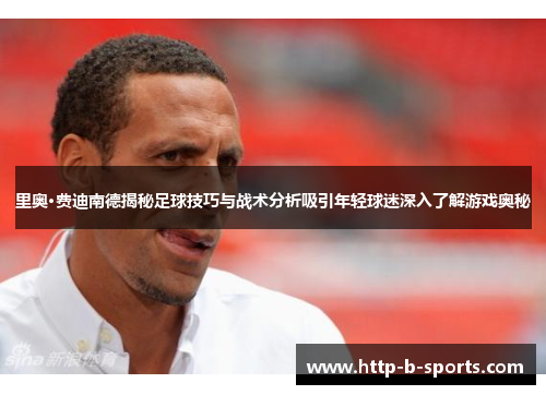 里奥·费迪南德揭秘足球技巧与战术分析吸引年轻球迷深入了解游戏奥秘