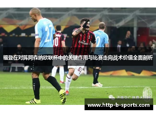 福登在对阵阿森纳欧联杯中的关键作用与比赛走向战术价值全面剖析 福登在对阵阿森纳欧联杯中的关键作用与比赛走向战术价值全面剖析