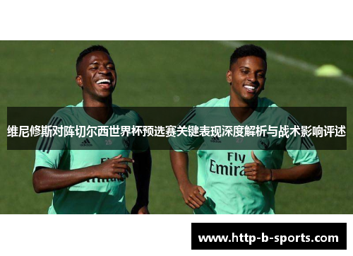 维尼修斯对阵切尔西世界杯预选赛关键表现深度解析与战术影响评述