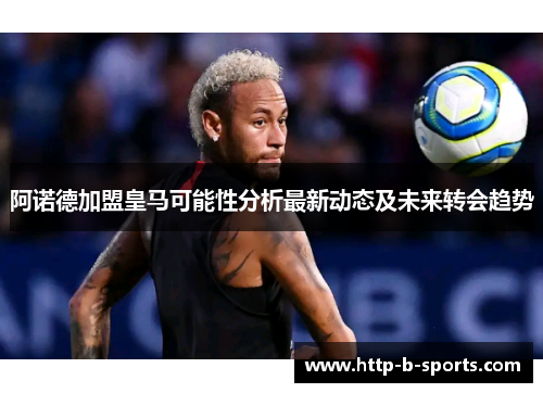 阿诺德加盟皇马可能性分析最新动态及未来转会趋势 阿诺德加盟皇马可能性分析最新动态及未来转会趋势