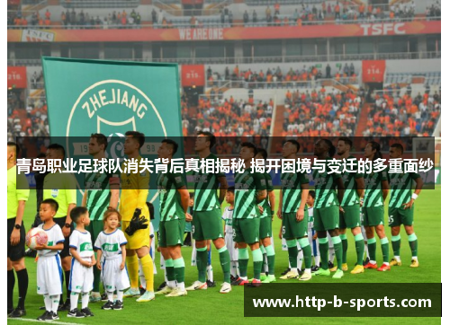 青岛职业足球队消失背后真相揭秘 揭开困境与变迁的多重面纱 青岛职业足球队消失背后真相揭秘 揭开困境与变迁的多重面纱