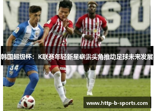 韩国超级杯：K联赛年轻新星崭露头角推动足球未来发展
