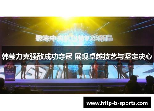 韩莹力克强敌成功夺冠 展现卓越技艺与坚定决心 韩莹力克强敌成功夺冠 展现卓越技艺与坚定决心
