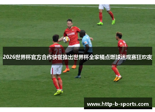 2026世界杯官方合作快餐推出世界杯全家桶点燃球迷观赛狂欢夜 2026世界杯官方合作快餐推出世界杯全家桶点燃球迷观赛狂欢夜