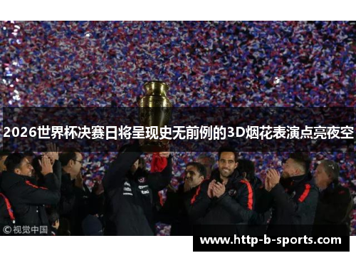 2026世界杯决赛日将呈现史无前例的3D烟花表演点亮夜空 2026世界杯决赛日将呈现史无前例的3D烟花表演点亮夜空