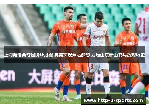 上海海港勇夺足协杯冠军 完美实现双冠梦想 力压山东泰山书写辉煌历史 上海海港勇夺足协杯冠军 完美实现双冠梦想 力压山东泰山书写辉煌历史