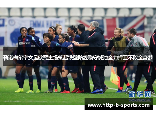 勒诺梅尔率女足欧冠主场筑起铁壁防线稳守城池全力捍卫不败金身梦