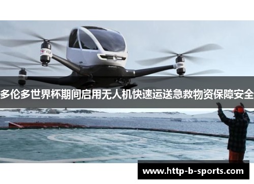 多伦多世界杯期间启用无人机快速运送急救物资保障安全 多伦多世界杯期间启用无人机快速运送急救物资保障安全