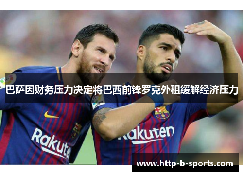 巴萨因财务压力决定将巴西前锋罗克外租缓解经济压力 巴萨因财务压力决定将巴西前锋罗克外租缓解经济压力