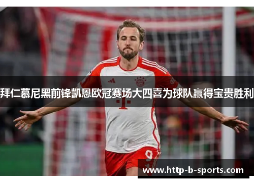 拜仁慕尼黑前锋凯恩欧冠赛场大四喜为球队赢得宝贵胜利 拜仁慕尼黑前锋凯恩欧冠赛场大四喜为球队赢得宝贵胜利