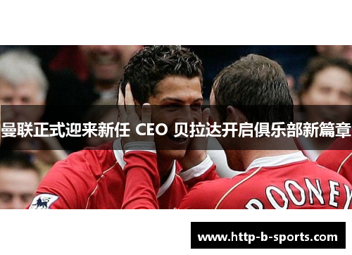 曼联正式迎来新任 CEO 贝拉达开启俱乐部新篇章