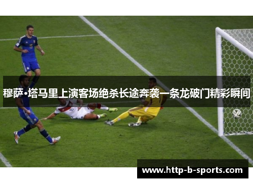 穆萨·塔马里上演客场绝杀长途奔袭一条龙破门精彩瞬间