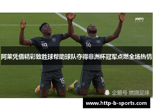 阿莱凭借精彩致胜球帮助球队夺得非洲杯冠军点燃全场热情