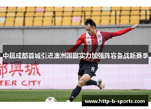 中超成都蓉城引进澳洲国脚实力加强阵容备战新赛季