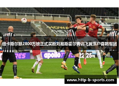 纽卡斯尔联2800万镑正式买断刘易斯霍尔青训飞翼落户喜鹊军团 纽卡斯尔联2800万镑正式买断刘易斯霍尔青训飞翼落户喜鹊军团